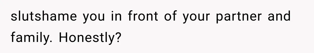 slutshame you in front of your partner and family. Honestly?