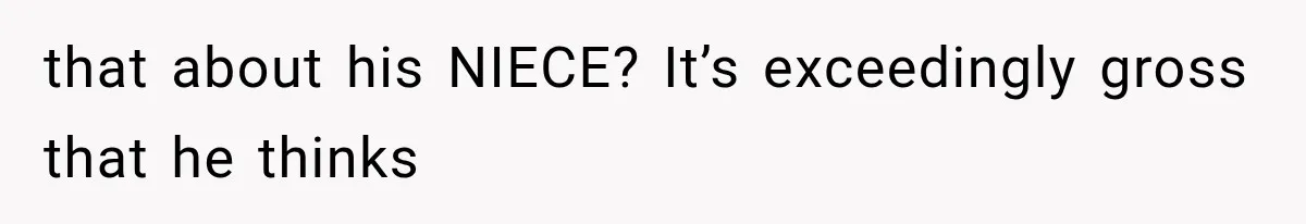 that about his NIECE? It’s exceedingly gross that he thinks