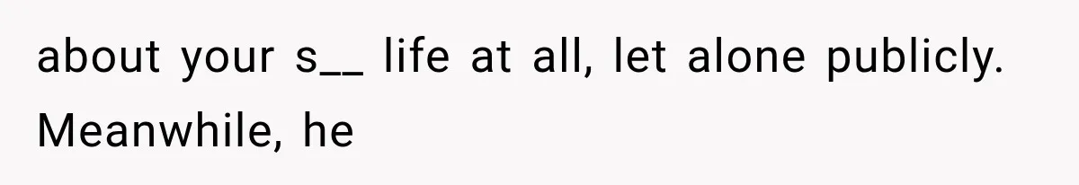 about your s__ life at all, let alone publicly. Meanwhile, he