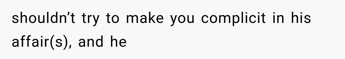 shouldn’t try to make you complicit in his affair(s), and he