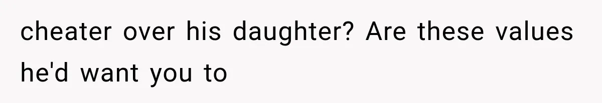 cheater over his daughter? Are these values he'd want you to
