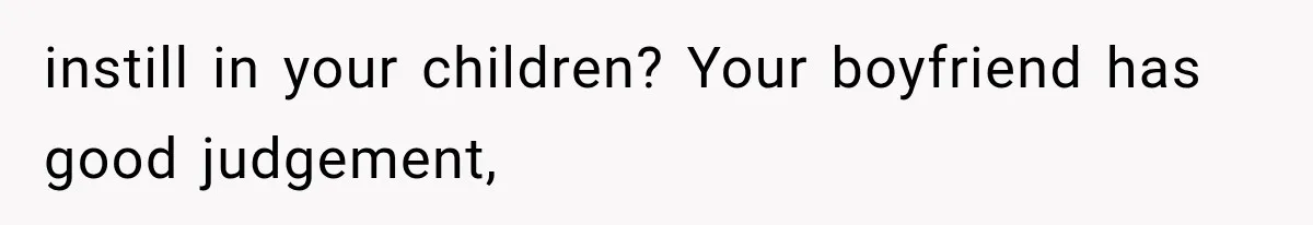 instill in your children? Your boyfriend has good judgement,