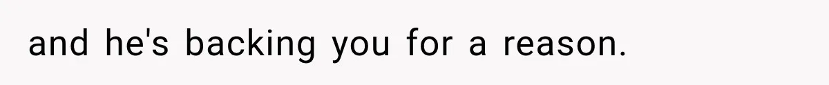 and he's backing you for a reason.