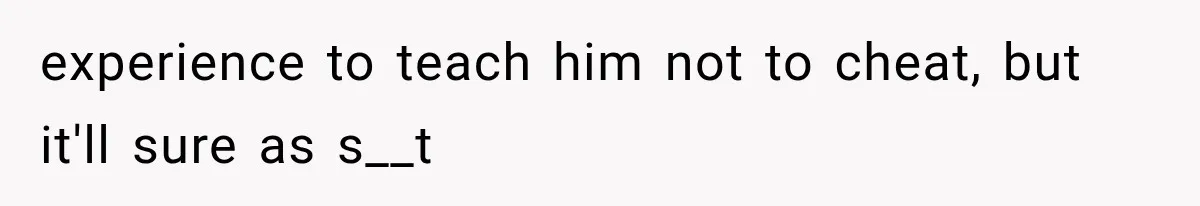 experience to teach him not to cheat, but it'll sure as s__t