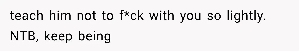 teach him not to f*ck with you so lightly. NTB, keep being