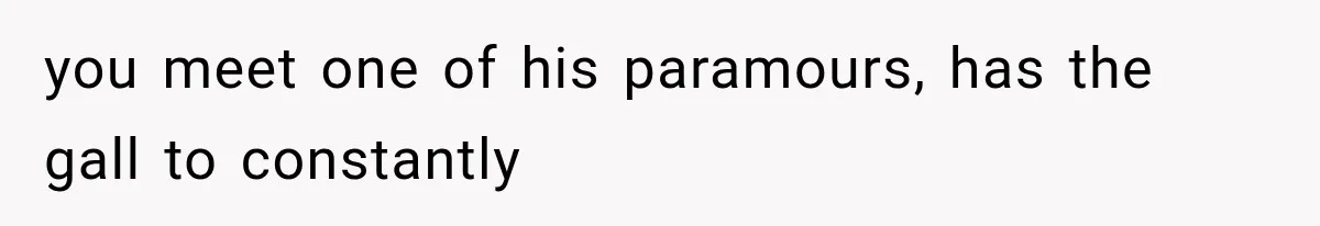 you meet one of his paramours, has the gall to constantly