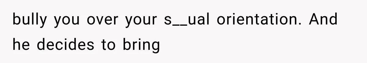 bully you over your s__ual orientation. And he decides to bring