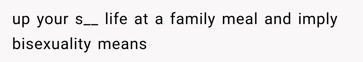 up your s__ life at a family meal and imply bisexuality means