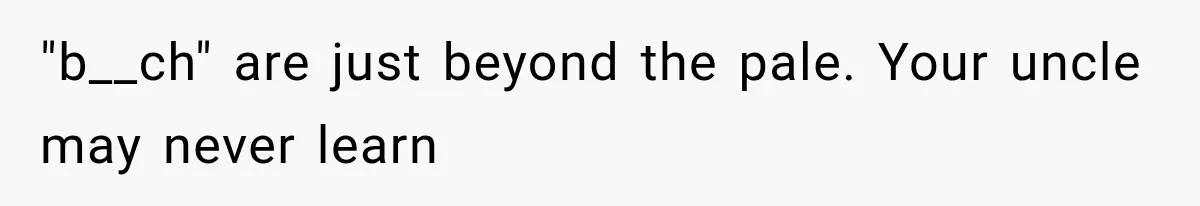 "b__ch" are just beyond the pale. Your uncle may never learn