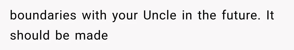 boundaries with your Uncle in the future. It should be made