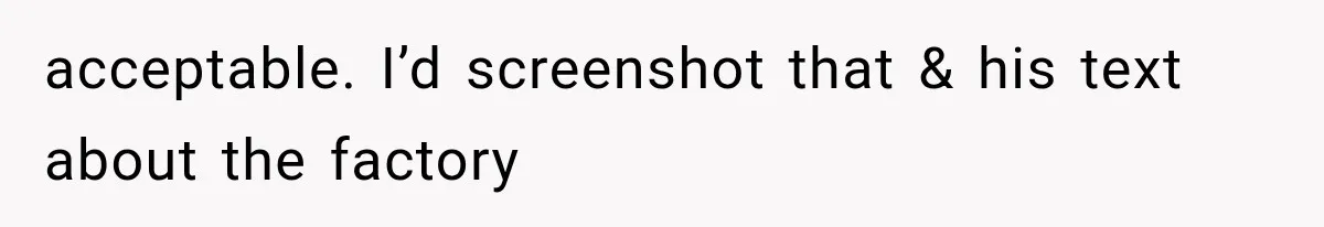 acceptable. I’d screenshot that & his text about the factory