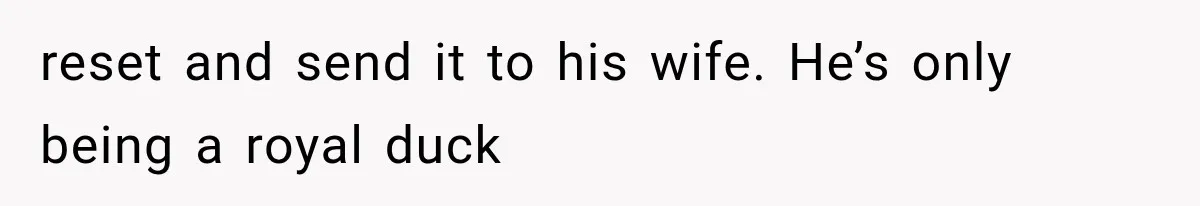 reset and send it to his wife. He’s only being a royal duck