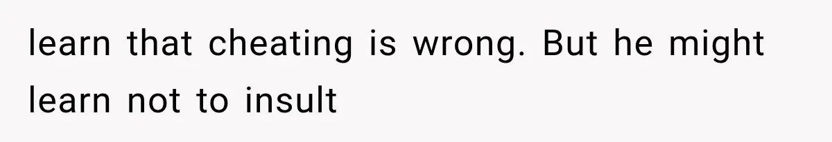 learn that cheating is wrong. But he might learn not to insult
