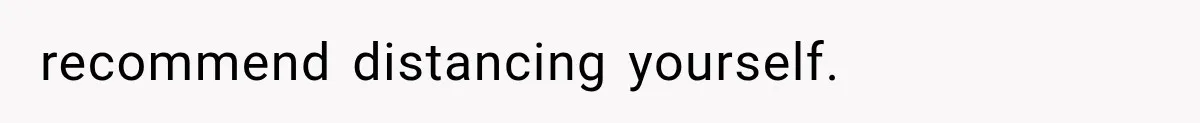 recommend distancing yourself.