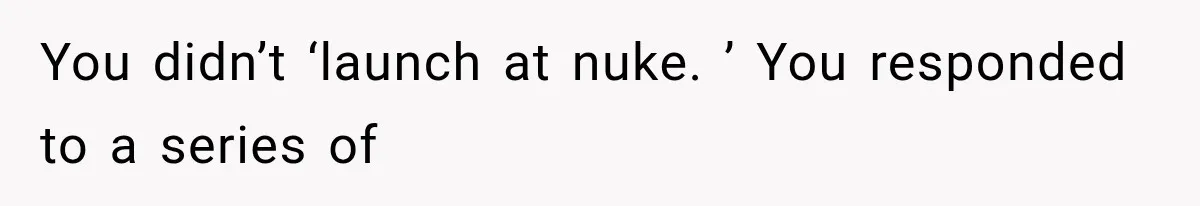 You didn’t ‘launch at nuke. ’ You responded to a series of