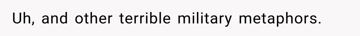 Uh, and other terrible military metaphors.