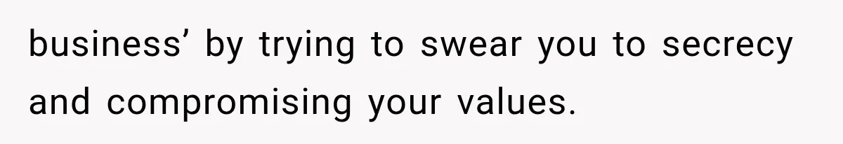 business’ by trying to swear you to secrecy and compromising your values.