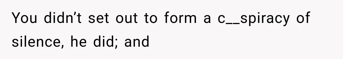 You didn’t set out to form a c__spiracy of silence, he did; and