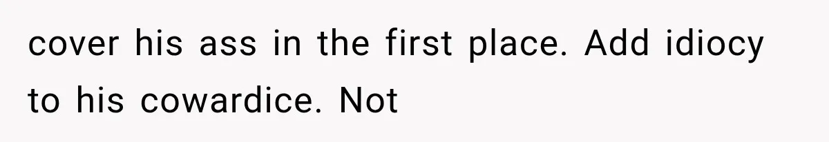 cover his ass in the first place. Add idiocy to his cowardice. Not