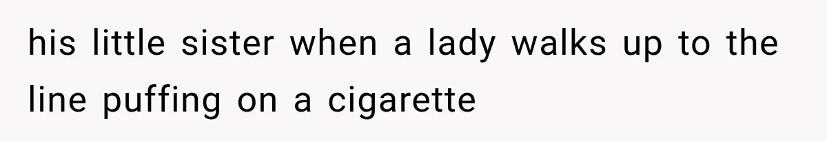 his little sister when a lady walks up to the line puffing on a cigarette