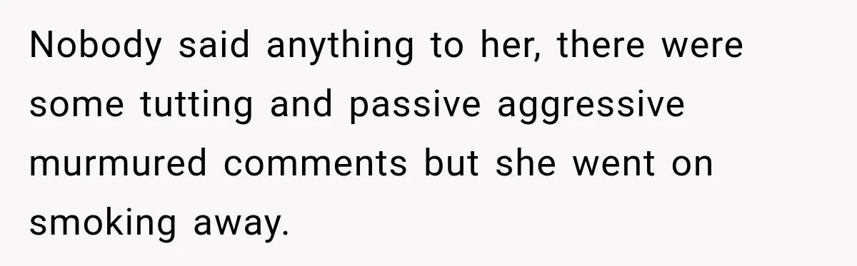 Nobody said anything to her, there were some tutting and passive aggressive murmured comments but she went on smoking away.