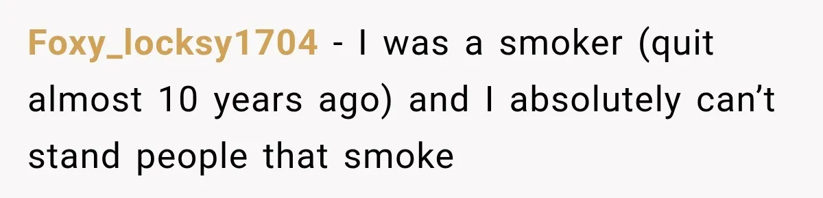 Foxy_locksy1704 − I was a smoker (quit almost 10 years ago) and I absolutely can’t stand people that smoke