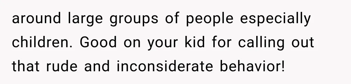 around large groups of people especially children. Good on your kid for calling out that rude and inconsiderate behavior!