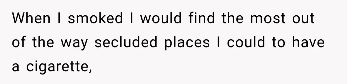 When I smoked I would find the most out of the way secluded places I could to have a cigarette,
