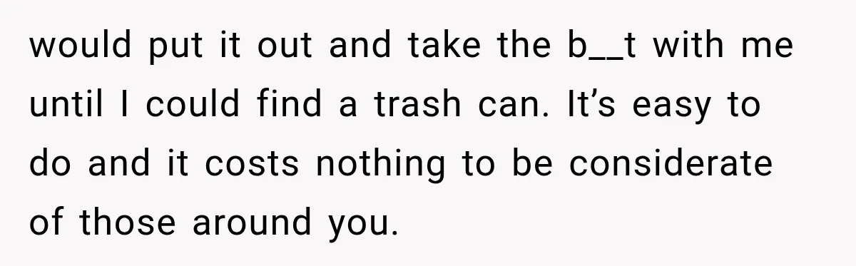 would put it out and take the b__t with me until I could find a trash can. It’s easy to do and it costs nothing to be considerate of those...
