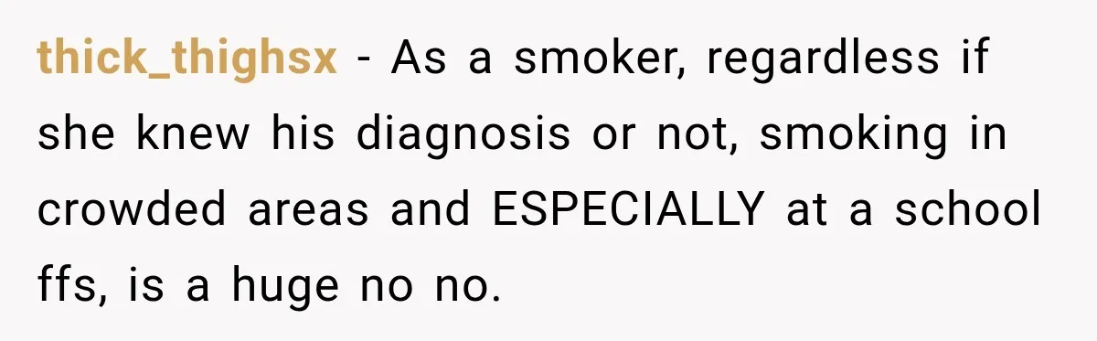 thick_thighsx − As a smoker, regardless if she knew his diagnosis or not, smoking in crowded areas and ESPECIALLY at a school ffs, is a huge no no.