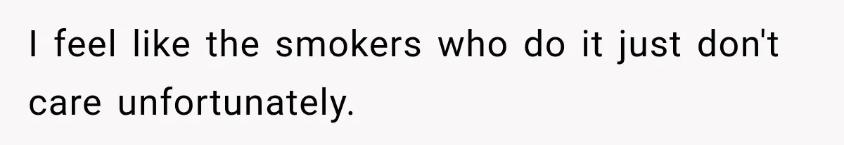 I feel like the smokers who do it just don't care unfortunately.