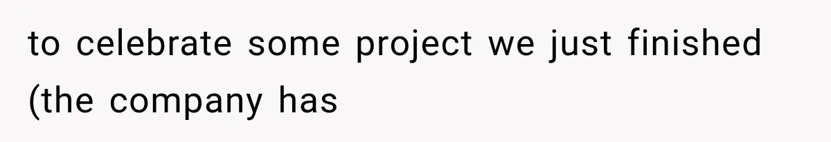 to celebrate some project we just finished (the company has