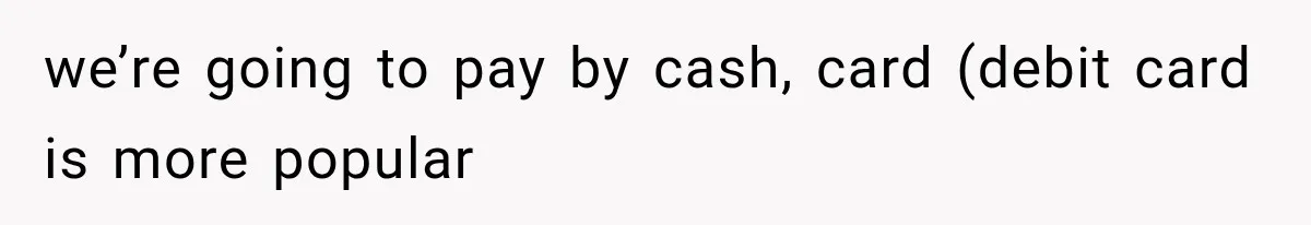 we’re going to pay by cash, card (debit card is more popular