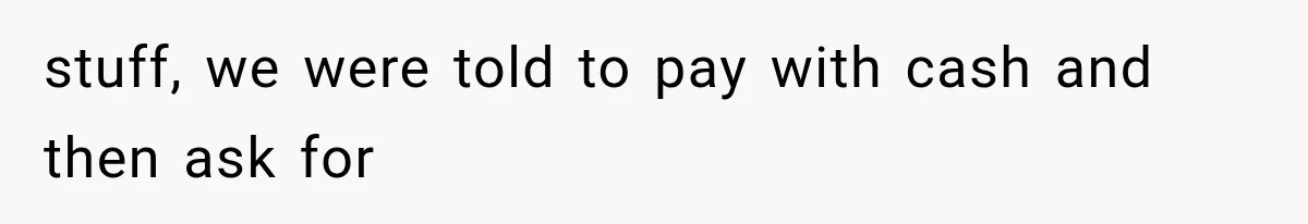 stuff, we were told to pay with cash and then ask for