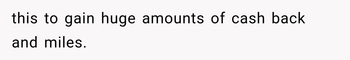 this to gain huge amounts of cash back and miles.