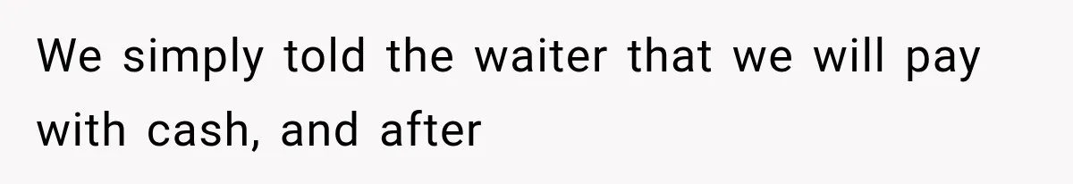 We simply told the waiter that we will pay with cash, and after