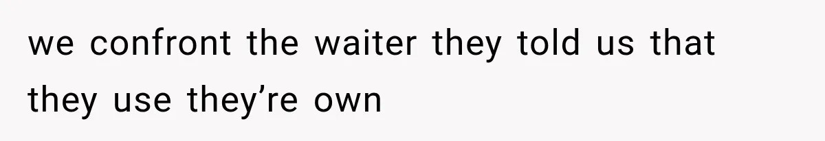 we confront the waiter they told us that they use they’re own