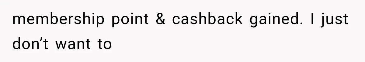 membership point & cashback gained. I just don’t want to