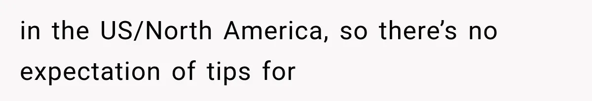 in the US/North America, so there’s no expectation of tips for
