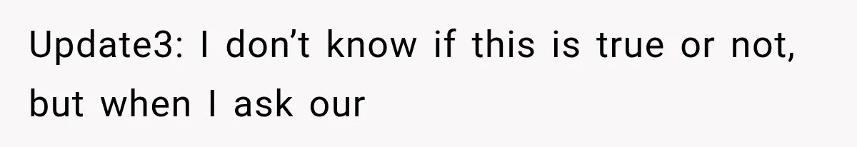 Update3: I don’t know if this is true or not, but when I ask our