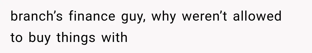 branch’s finance guy, why weren’t allowed to buy things with