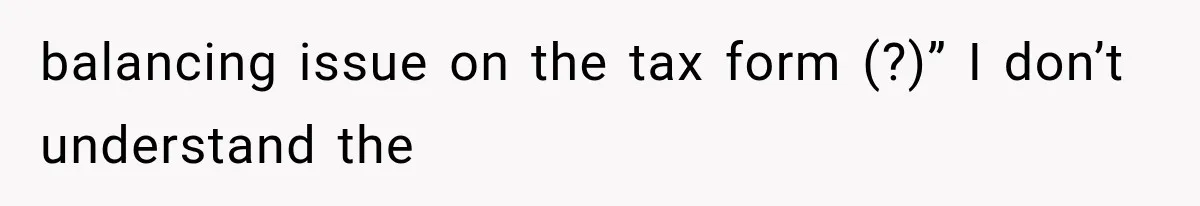 balancing issue on the tax form (?)” I don’t understand the
