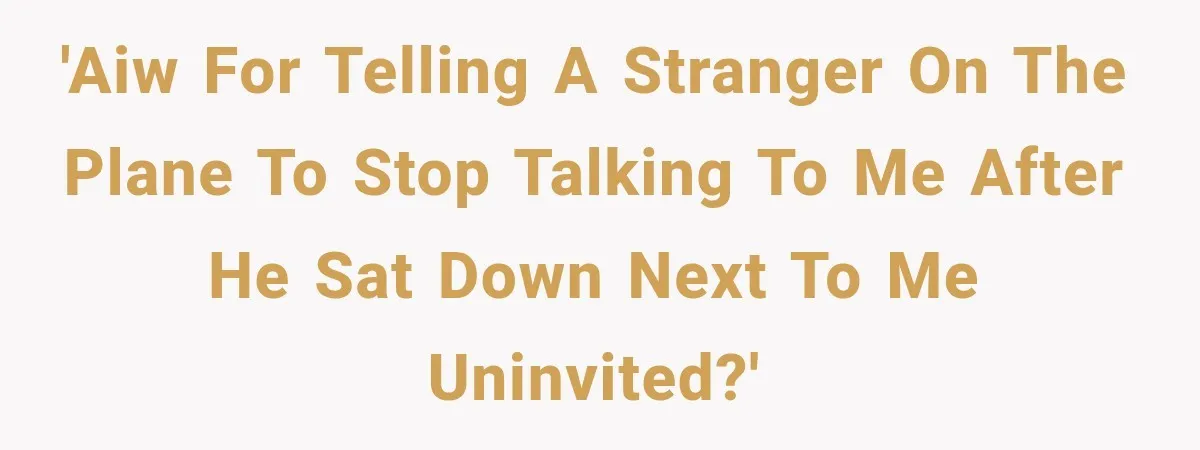 'Aiw for telling a stranger on the plane to stop talking to me after he sat down next to me uninvited?'