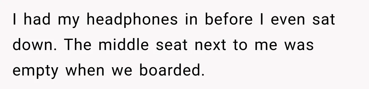 I had my headphones in before I even sat down. The middle seat next to me was empty when we boarded.