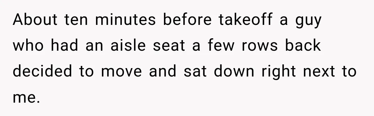 About ten minutes before takeoff a guy who had an aisle seat a few rows back decided to move and sat down right next to me.