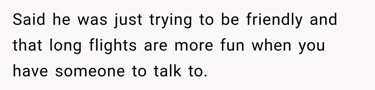 Said he was just trying to be friendly and that long flights are more fun when you have someone to talk to.