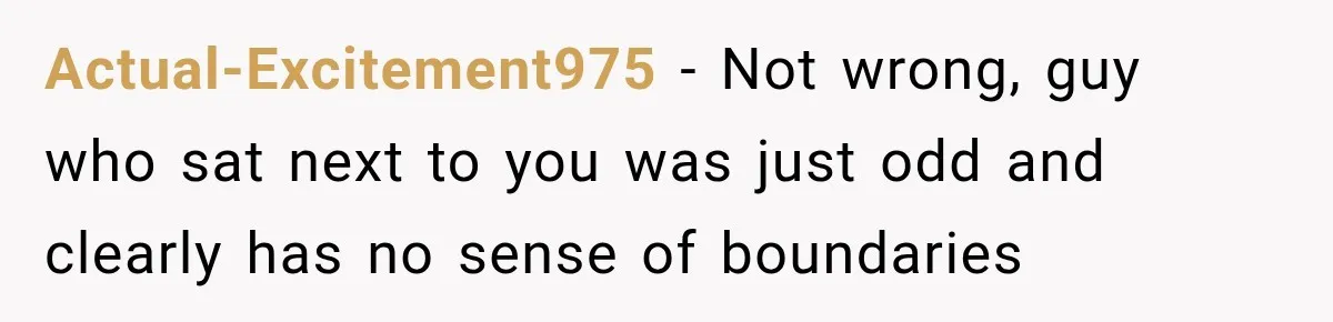 Actual-Excitement975 − Not wrong, guy who sat next to you was just odd and clearly has no sense of boundaries