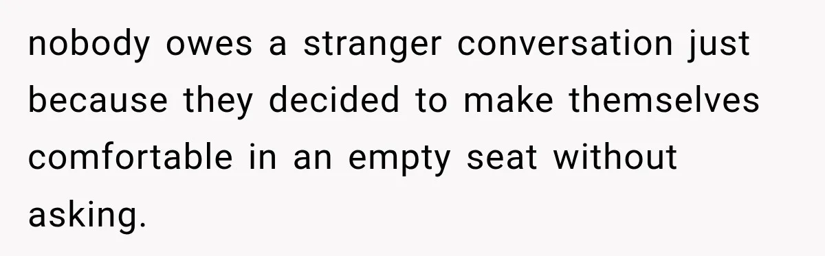 nobody owes a stranger conversation just because they decided to make themselves comfortable in an empty seat without asking.