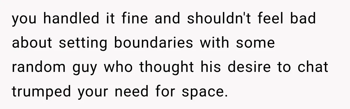 you handled it fine and shouldn't feel bad about setting boundaries with some random guy who thought his desire to chat trumped your need for space.