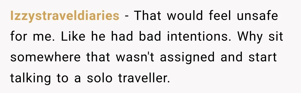 Izzystraveldiaries − That would feel unsafe for me. Like he had bad intentions. Why sit somewhere that wasn't assigned and start talking to a solo traveller.